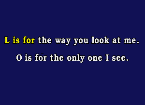 L is for the way you look at me.

0 is for the only one I see.
