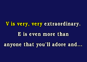 V is very. very extraordinary.
E is even more than

anyone that you'll adore and...