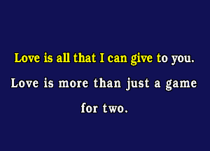 Love is all that I can give to you.

Love is more than just a game

for two.