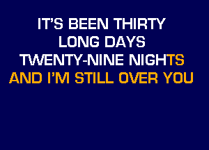 ITS BEEN THIRTY
LONG DAYS
TWENTY-NINE NIGHTS
AND I'M STILL OVER YOU