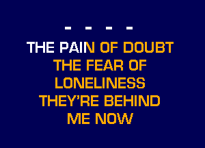 THE PAIN 0F DOUBT
THE FEAR OF
LONELINESS

THEY'RE BEHIND
ME NOW