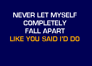 NEVER LET MYSELF
COMPLETELY
FALL APART
LIKE YOU SAID I'D DO