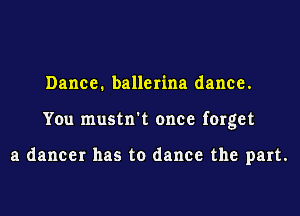 Dance. ballerina dance.

You mustn't once forget

a dancer has to dance the part.
