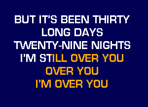 BUT ITS BEEN THIRTY
LONG DAYS
TWENTY-NINE NIGHTS
I'M STILL OVER YOU
OVER YOU
I'M OVER YOU