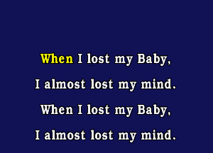 When I lost my Baby.
I almost lost my mind.

When I lost my Baby.

I almost lost my mind. I