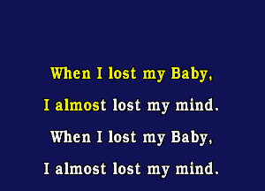 When I lost my Baby.
I almost lost my mind.

When I lost my Baby.

I almost lost my mind. I