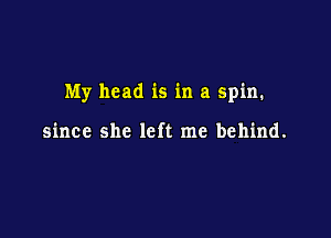 My head is in a spin.

since she left me behind.