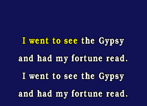 I went to see the Gypsy
and had my fortune read.
I went to see the Gypsy

and had my fortune read.