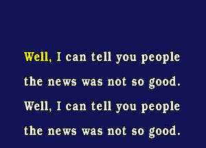 Well. I can tell you people
the news was not so good.

Well. I can tell you people

the news was not so good.