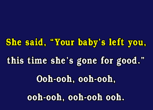 She said. Your baby's left you.

this time she's gone for good.

Ooh-ooh. ooh-ooh.

ooh-ooh. ooh-ooh ooh.