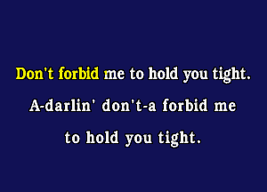 Don't forbid me to hold you tight.

A-darlin' don t-a ferbid me

to hold you tight.