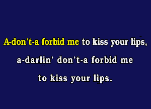 A-don't-a forbid me to kiss your lips.
a-darlin' don't-a forbid me

to kiss your lips.