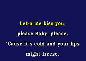 Let-a me kiss you.
please Baby. please.

'Cause it's cold and your lips

might freeze.