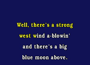 Well. there's a strong

west wind a-blowin'

and there's a big

blue moon above.