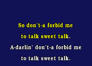So don t-a forbid me

to talk sweet talk.

A-darlin' don't-a ferbid me

to talk sweet talk.