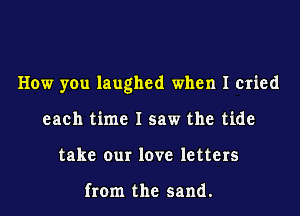 How you laughed when I cried
each time I saw the tide
take our love letters

from the sand.