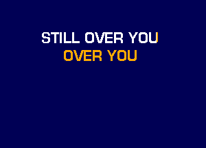 STILL OVER YOU
OVER YOU