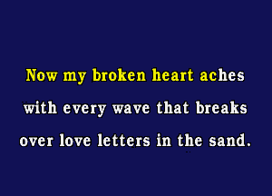 Now my broken heart aches
with every wave that breaks

over love letters in the sand.
