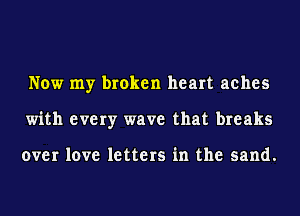 Now my broken heart aches
with every wave that breaks

over love letters in the sand.
