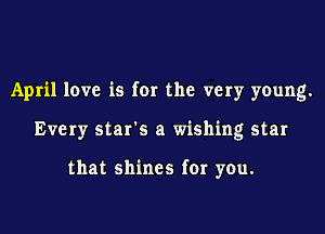 April love is far the very young.

Every star's a wishing star

that shines for you.
