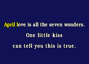 April love is all the seven wonders.
One little kiss

can tell you this is true.