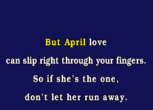 But April love
can slip right through your fingers.
So if she's the one.

don't let her run away.