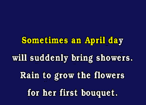 Sometimes an April day
will suddenly bring showers.
Rain to grow the flowers

for her first bouquet.