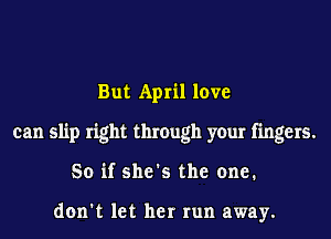 But April love
can slip right through your fingers.
So if she's the one.

don't let her run away.