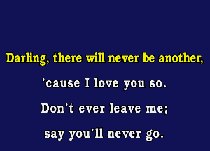 Darling. there will never be another.
'cause I love you 50.
Don't ever leave mm

say you'll never go.