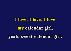 I love. I love. I love

my calendar girl.

yeah. sweet calendar girl.