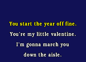 You start the year off fine.

You're my little valentine.

I'm gonna march you

down the aisle. l