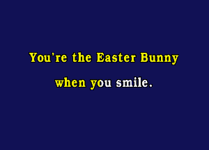 You're the Easter Bunny

when you smile.