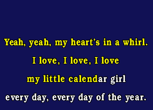 Yeah. yeah. my heart's in a whirl.
I love. I love. I love
my little calendar girl

every day1 every day of the year.