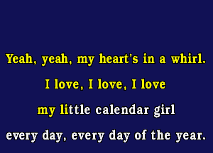 Yeah. yeah. my heart's in a whirl.
I love. I love. I love
my little calendar girl

every day1 every day of the year.