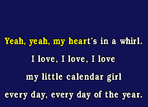 Yeah. yeah. my heart's in a whirl.
I love. I love. I love
my little calendar girl

every day1 every day of the year.
