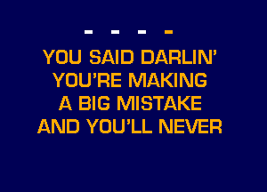 YOU SAID DARLIN'
YOU'RE MAKING
A BIG MISTAKE

AND YOU'LL NEVER