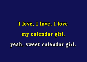 I love. I love. I love

my calendar girl.

yeah. sweet calendar girl.