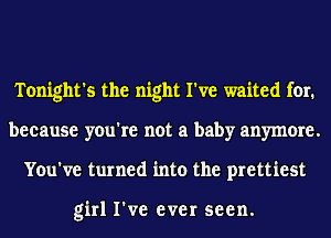 Tonight's the night I've waited for.
because you're not a baby anymore.
You've turned into the prettiest

girl I've ever seen.