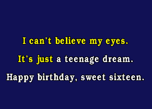 I can't believe my eyes.
It's just a teenage dream.

Happy birthday. sweet sixteen.