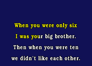 When yOu were only six
I was your big brother.
Then when you were ten

we didn't like each other.