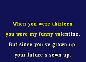 When you were thirteen
you were my funny valentine.
But since you've grown up.

your future's sewn up.