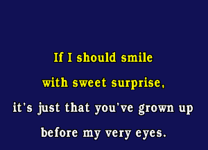 If I should smile
with sweet surprise.
it's just that you've grown up

before my very eyes.