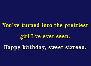 You've turned into the prettiest
girl I've ever seen.

Happy birthday. sweet sixteen.