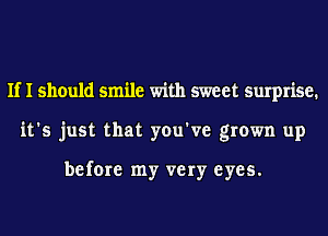 If I should smile with sweet surprise.
it's just that you've grown up

before my very eyes.