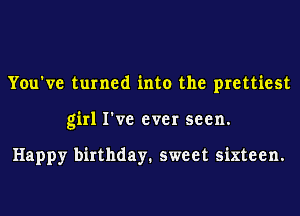 You've turned into the prettiest
girl I've ever seen.

Happy birthday. sweet sixteen.