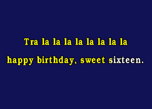 Tra la la la la la la la la

happy birthday. sweet sixteen.