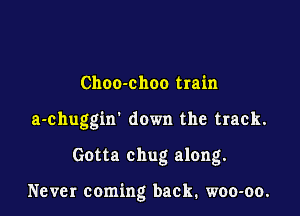Choo-choo train
a-chuggin' down the track.

Gotta chug along.

Never coming back, woo-oo.