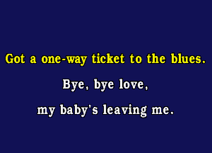 Got a one-way ticket to the blues.

Bye. bye love.

my baby's leaving me.