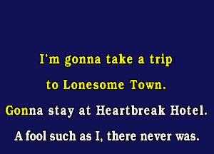 I'm gonna take a trip
to Lonesome Town.
Gonna stay at Heartbreak Hotel.

A fool such as I. there never was.