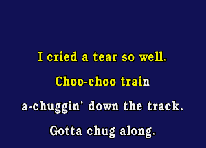 Icried a tear so well.
Choo-choo train

a-chuggin' down the track.

Gotta chug along.